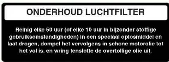 ONDERHOUD LUCHTFILTER Reinig elke 50 uur (of elke 10 uur in bijzonder stoffige gebruiksomstandigheden) In een speciaal oplosmiddel en laat drogen, dompel het vervolgens in schone motorolie tot het vol is, en wring tenslotte de overtollige olie uit.