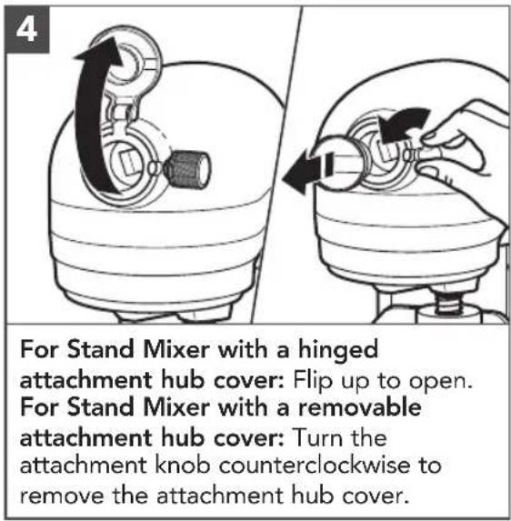 For Stand Mixer with a hinged attachment hub cover: Flip up to open. For Stand Mixer with a removable attachment hub cover: Turn the attachment knob counterclockwise to remove the attachment hub cover.