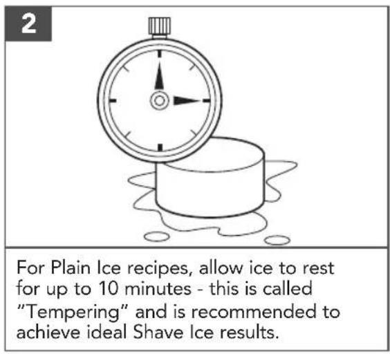 2 For Plain Ice recipes, allow ice to rest for up to 10 minutes - this is called "Tempering" and is recommended to achieve ideal Shave Ice results.