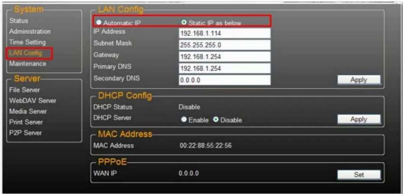 LAN Config Automatic IP Static IP as below IP Address 192.168.1.114 Subnet Mask 255.255.255.0 Gateway 192.168.1.254 Primary DNS 192.168.1.254 Secondary DNS 0.0.0.0 Apply DHCP Config DHCP Status Disable DHCP Server Enable Disable Apply MAC Address MAC Address 00:22:88:55:22:56 PPPoE WAN IP 0.0.0.0 Set System Status Administration Time Setting LAN Config Maintenance Server File Server WebDAV Server Media Server Print Server P2P Server