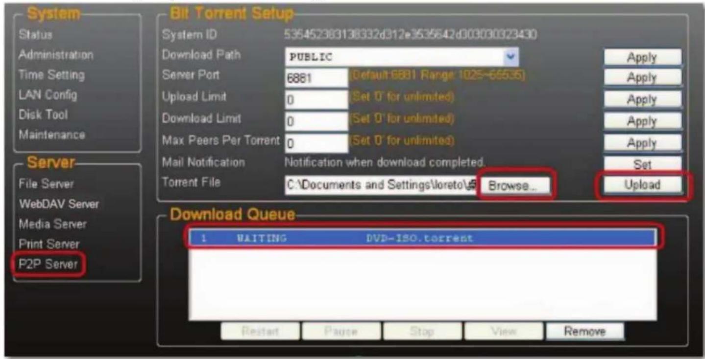 System Status Administration Time Setting LAN Config Disk Tool Maintenance Server File Server WebDAV Server Media Server Print Server P2P Server Bit Torrent Setup- System ID 535452383136332d312e3535542d003030323430 Download Path PUBLIC Server Port 6881 [Default:9881 Range: 1025-69535] Upload Limit 0 [Set 0' for unlimited] Download Limit 0 [Set 0' for unlimited] Max Peers Per Torrent 0 [Set 0' for unlimited] Mail Notification Notification when download completed. Torrent File C:\Documents and Settings\loreto\5 Browse... Download Queue 1 WAITING DVD-ISO.torrent Restart Pause Stop View Remove Apply Apply Apply Apply Apply Apply Set Upload