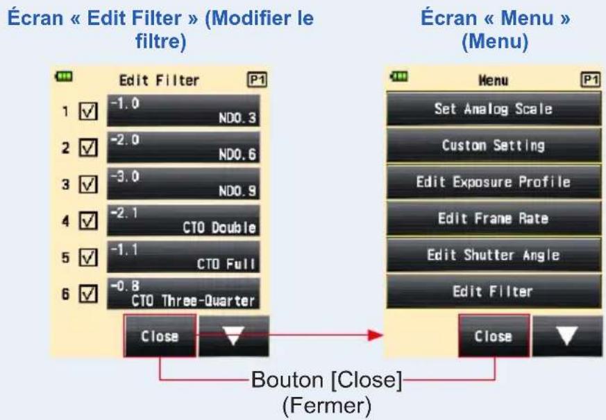 Écran « Edit Filter » (Modifier le filtre) Edit Filter 1 ✓ -1.0 ND0.3 2 ✓ -2.0 ND0.6 3 ✓ -3.0 ND0.9 4 ✓ -2.1 CTO Double 5 ✓ -1.1 CTO Full 6 ✓ -0.8 CTO Three-Quarter Close Bouton [Close] (Fermer) Écran « Menu » (Menu) Set Analog Scale Custom Setting Edit Exposure Profile Edit Frame Rate Edit Shutter Angle Edit Filter Close ✓ ✓