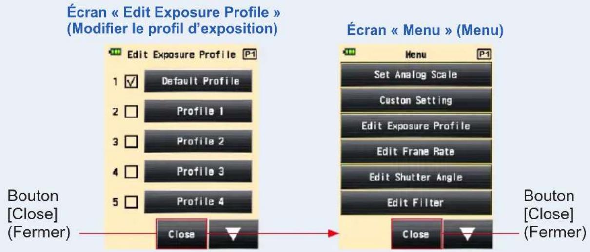 Écran « Edit Exposure Profile » (Modifier le profil d'exposition) Edit Exposure Profile P1 1 ✓ Default Profile 2 □ Profile 1 3 □ Profile 2 4 □ Profile 3 5 □ Profile 4 Close Écran « Menu » (Menu) Menu P1 Set Analog Scale Custom Setting Edit Exposure Profile Edit Frame Rate Edit Shutter Angle Edit Filter Close Bouton [Close] (Fermer) Bouton [Close] (Fermer)