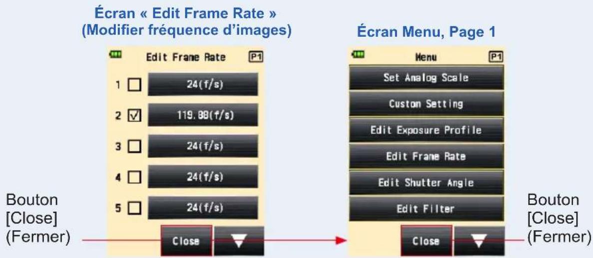 Écran « Edit Frame Rate » (Modifier fréquence d'images) Edit Frame Rate 1 □ 24(f/s) 2 ✓ 119.88(f/s) 3 □ 24(f/s) 4 □ 24(f/s) 5 □ 24(f/s) Bouton [Close] (Fermer) Close Écran Menu, Page 1 Menu Set Analog Scale Custom Setting Edit Exposure Profile Edit Frame Rate Edit Shutter Angle Edit Filter Close Bouton [Close] (Fermer)