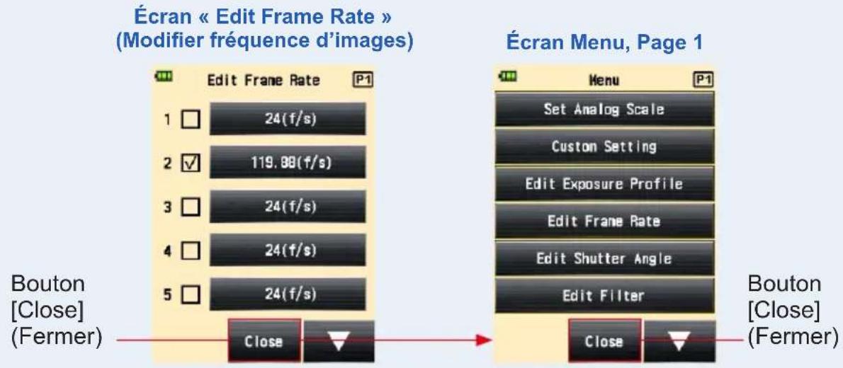 Écran « Edit Frame Rate » (Modifier fréquence d'images) Edit Frame Rate P1 1 □ 24(f/s) 2 ✓ 119.88(f/s) 3 □ 24(f/s) 4 □ 24(f/s) 5 □ 24(f/s) Bouton [Close] (Fermer) Close Écran Menu, Page 1 Menu P1 Set Analog Scale Custom Setting Edit Exposure Profile Edit Frame Rate Edit Shutter Angle Edit Filter Bouton [Close] (Fermer) Close