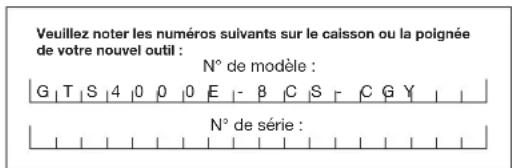 Veuillez noter les numéros suivants sur le calisson ou la poignée de votre nouvel outil : N° de modèle : G | T | S | 4 | 0 | 0 | 0 | E | - | β | C | S | C | G | Y | | N° de série :