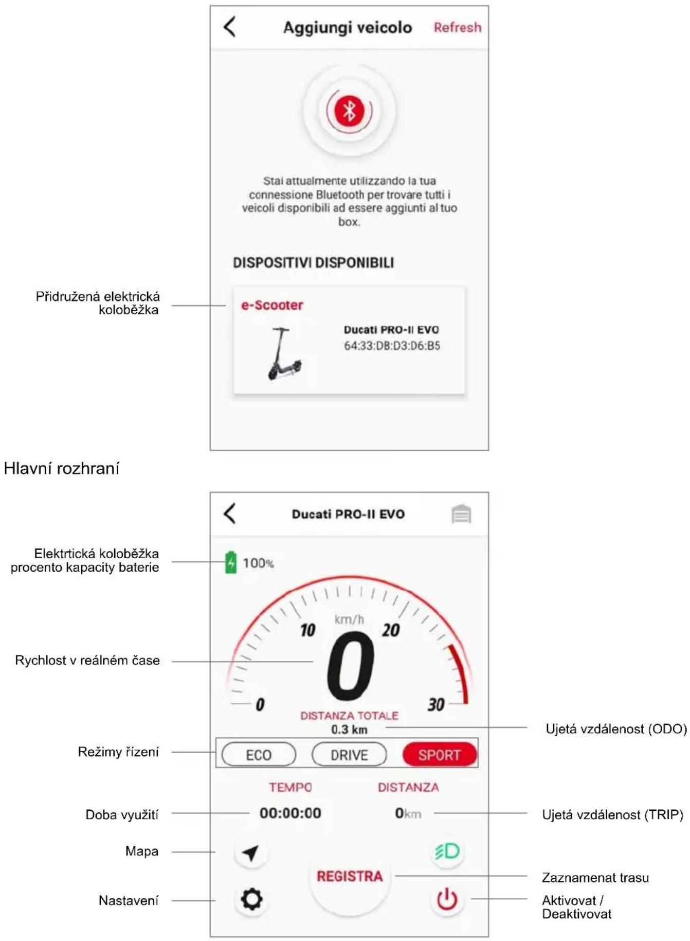 Aggiungi veicolo Refresh Stai attualmente utilizzando la tua connessione Bluetooth per trovare tutti i veicoli disponibili ad essere aggiunti al tuo box. DISPOSITIVI DISPONIBILI Přidružená elektrická koloběžka e-Scooter Ducati PRO-II EVO 64:33:DB:D3:D6:B5 Hlavní rozhraní Elektrická koloběžka procento kapacity baterie 100% Rychlost v reálném čase DISTANZA TOTALE 0.3 km Režimy řízení ECO DRIVE SPORT TEMPO DISTANZA Doba využití 00:00:00 0km Mapa REGISTRA Nastavení Ujetá vzdálenost (ODO) Ujetá vzdálenost (TRIP) Zaznamenat trasu Aktivovat / Deaktivovat
