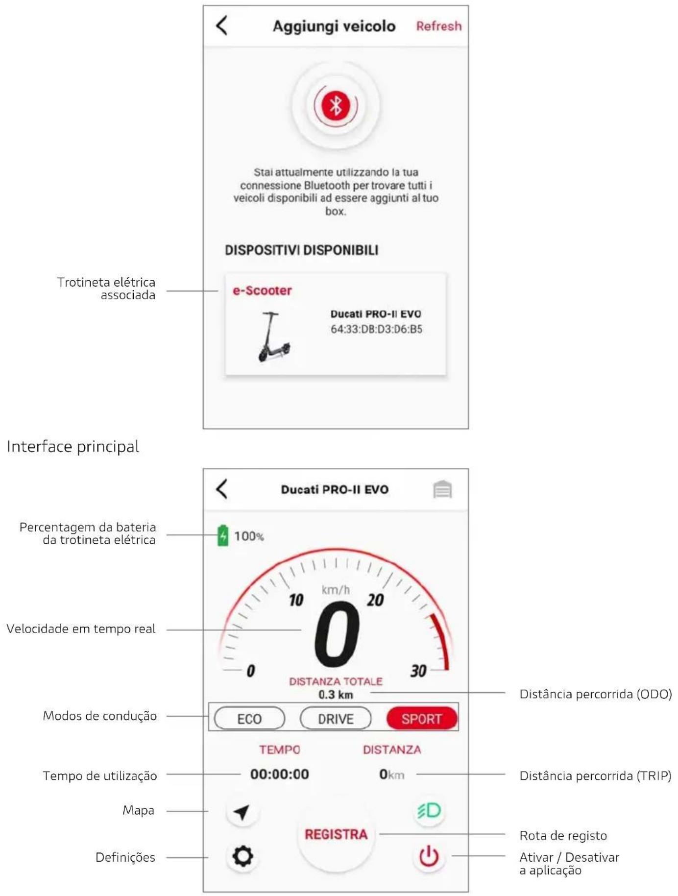 Aggiungi veicolo Refresh Stai attualmente utilizzando la tua connessione Bluetooth per trovare tutti i veicoli disponibili ad essere aggiunti al tuo box. DISPOSITIVI DISPONIBILI Trotineta elétrica associada e-Scooter Ducati PRO-II EVO 64:33:DB:D3:D6:B5 Interface principal Percentagem da bateria da trotineta elétrica 100% Velocidade em tempo real 0 DISTANZA TOTALE 0.3 km Modos de condução ECO DRIVE SPORT Tempo DISTANZA Tempo de utilização 00:00:00 0km Mapa REGISTRA Definições Distância percorrida (ODO) Distância percorrida (TRIP) Rota de registo Ativar / Desativar a aplicação