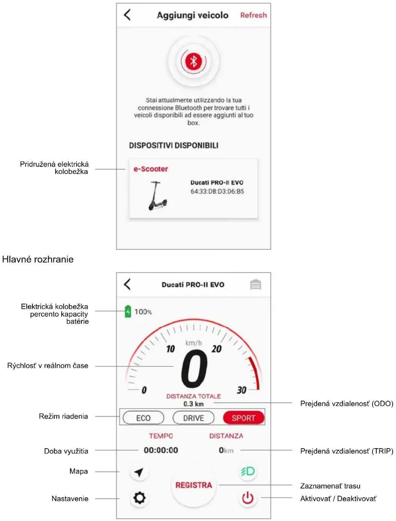 Aggiungi veicolo Refresh Stai attualmente utilizzando la tua connessione Bluetooth per trovare tutti i veicoli disponibili ad essere aggiunti al tuo box. DISPOSITIVI DISPONIBILI Pridružená elektrická kolobežka e-Scooter Ducati PRO-II EVO 64:33:D8:D3:D6:B5 Hlavné rozhranie Elektrická kolobežka percento kapacity batérie 100% Rýchlost' v reálnom čase DISTANZA TOTALE 0.3 km Režim riadenia ECO DRIVE SPORT TEMPO DISTANZA Doba využitia 00:00:00 0km Mapa Nastavenie REGISTRA Zaznamenať trasu Aktivovať / Deaktivovať