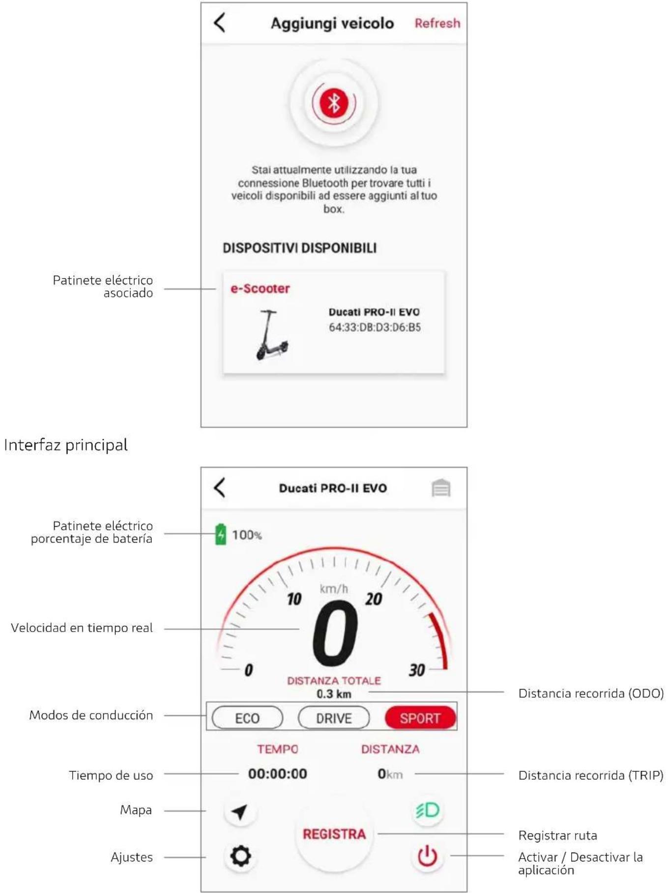 Aggiungi veicolo Refresh Stai attualmente utilizzando la tua connessione Bluetooth per trovare tutti i veicoli disponibili ad essere aggiunti al tuo box. DISPOSITIVI DISPONIBILI Patinete eléctrico asociado e-Scooter Ducati PRO-II EVO 64:33:D8:D3:D6:B5 Interfaz principal Ducati PRO-II EVO 100% km/h 20 0 DISTANZA TOTALE 30 0.3 km Velocidad en tiempo real Modos de conducción ECO DRIVE SPORT TEMPO DISTANZA Tiempo de uso 00:00:00 0km Mapa REGISTRA Ajustes Distancia recorrida (ODO) Distancia recorrida (TRIP) Registrar ruta Activar / Desactivar la aplicación
