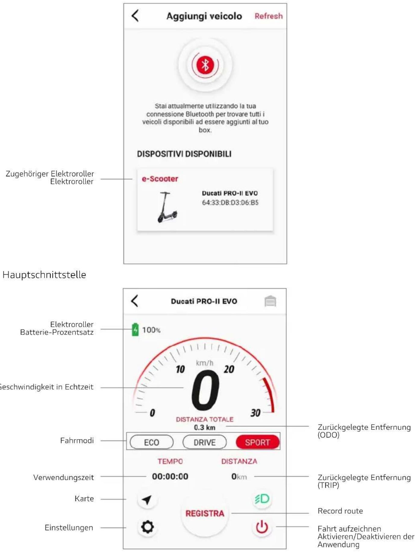 Aggiungi veicolo Refresh Stai attualmente utilizzando la tua connessione Bluetooth per trovare tutti i veicoli disponibili ad essere aggiunti al tuo box. DISPOSITIVI DISPONIBILI Zugehöriger Elektroroller Elektroroller e-Scooter Ducati PRO-II EVO 64:33:DB:D3:D6:B5 Hauptschnittstelle Elektroroller Batterie-Prozentsatz 100% Geschwindigkeit in Echtzeit DISTANZA TOTALE 0.3 km Fahrmodi ECO DRIVE SPORT Zurückgelegte Entfernung (ODO) TEMPO DISTANZA Verwendungszeit 00:00:00 0km Karte REGISTRA Record route Einstellungen Fahrt aufzeichnen Aktivieren/Deaktivieren der Anwendung