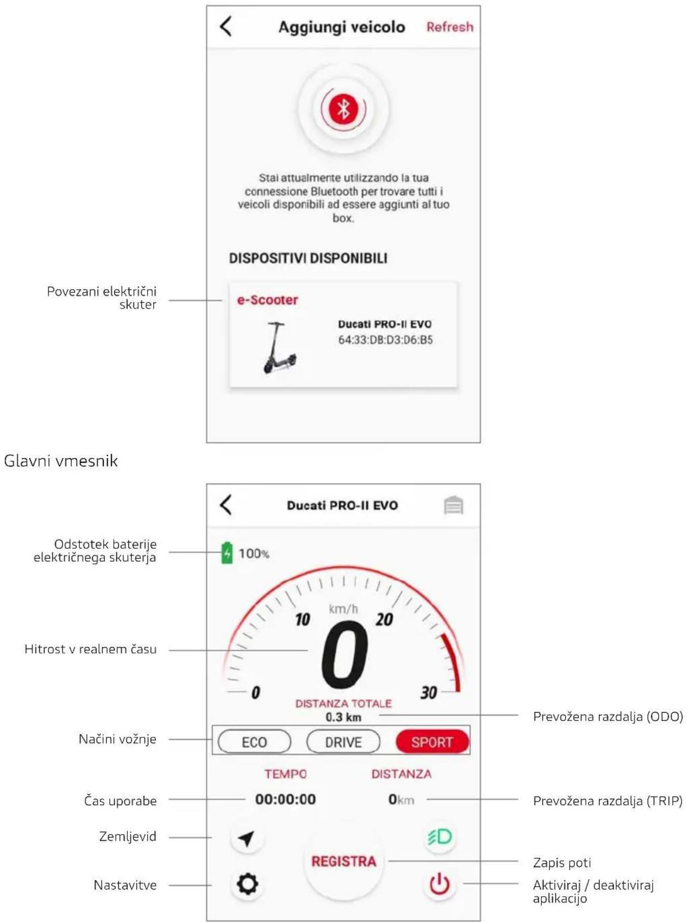 Aggiungi veicolo Refresh Stai attualmente utilizzando la tua connessione Bluetooth per trovare tutti i veicoli disponibili ad essere aggiunti al tuo box. DISPOSITIVI DISPONIBILI Povezani električni skuter e-Scooter Ducati PRO-II EVO 64:33:D8:D3:D6:B5 Glavni vmesnik Odstotek baterije električnega skuterja 100% Hitrost v realnem času DISTANZA TOTALE 0.3 km Načini vožnje ECO DRIVE SPORT TEMPO DISTANZA Čas uporabe 00:00:00 0km Zemljevid REGISTRA Nastavitve Prevožena razdalja (ODO) Prevožena razdalja (TRIP) Zapis poti Aktiviraj / deaktiviraj aplikacijo