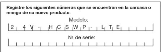 Registre los siguientes números que se encuentran en la carcasa o mango de su nuevo producto: Modelo: 2 4 V - H C S W P - L T E No de serie: