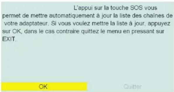 L'appui sur la touche SOS vous permet de mettre automatiquement à jour la liste des chaînes de votre adaptateur. Si vous voulez mettre la liste à jour, appuyez sur OK, dans le cas contraire quittez le menu en pressant sur EXIT. OK Quitter