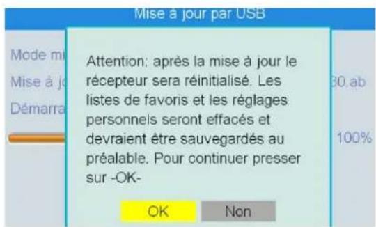 Mise à jour par USB Mode mi Mise à jo Démarra Attention: après la mise à jour le récepteur sera réinitialisé. Les listes de favoris et les réglages personnels seront effacés et devraient être sauvegardés au préalable. Pour continuer presser sur -OK- 30 ab 100% OK Non