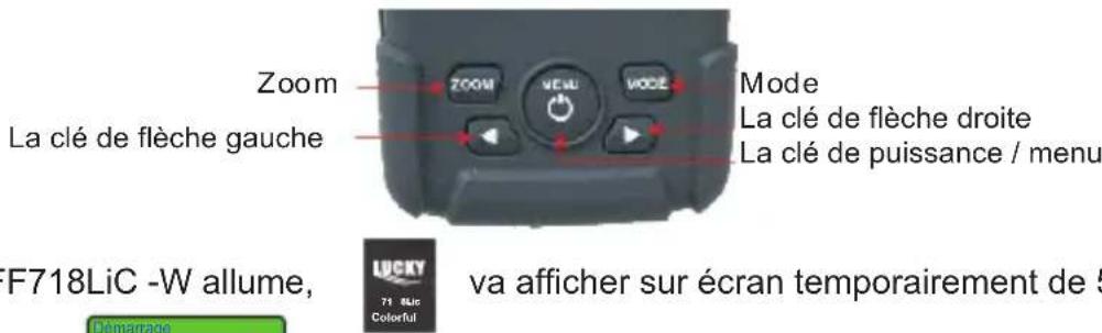Zoom La clé de flèche gauche Mode La clé de flèche droite La clé de puissance / menu FF718LiC -W allume, va afficher sur écran temporairement de 5 Démarrage LUCKY 71 LiC Colorful