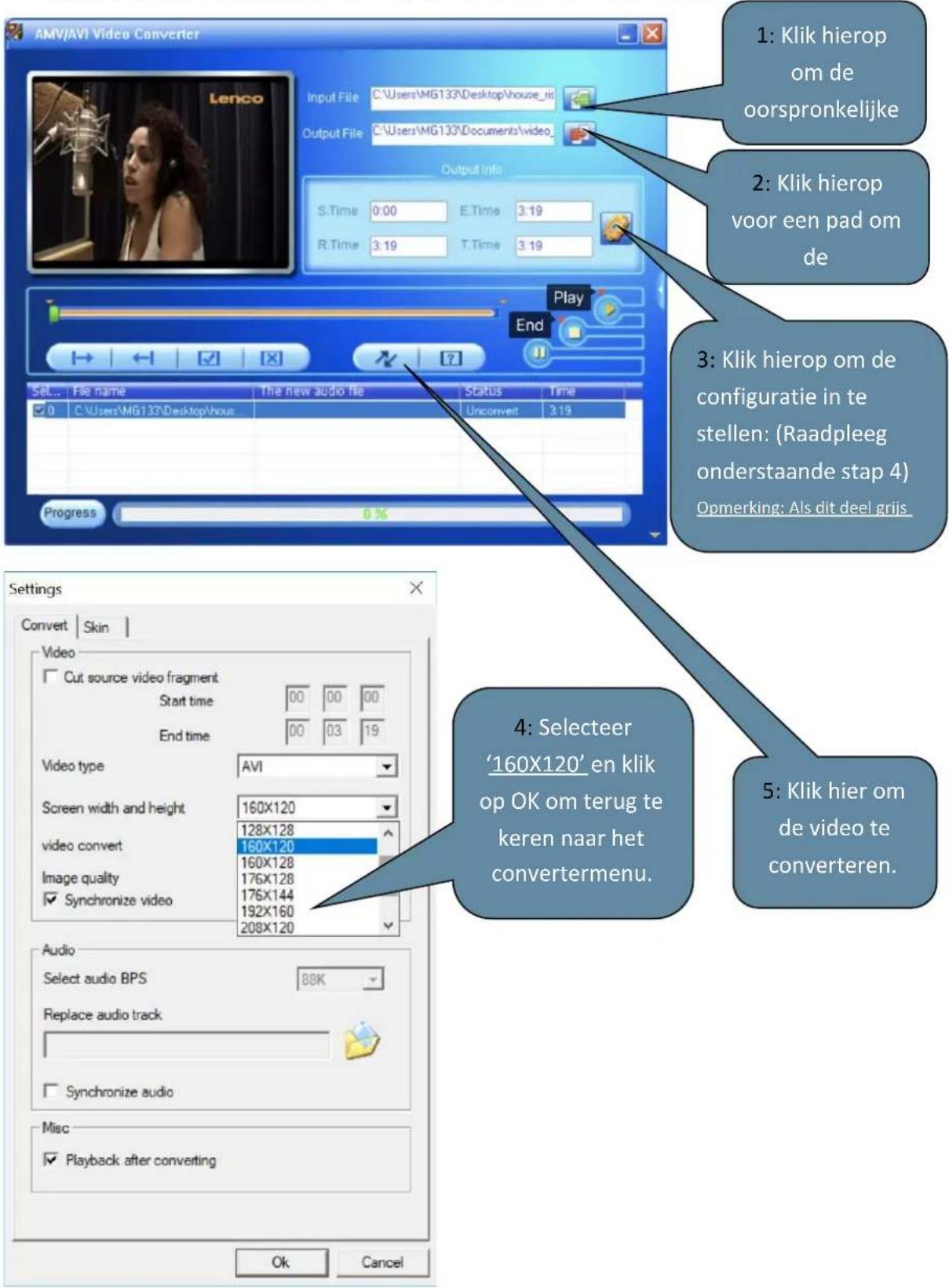 AMV/AVI Video Converter Input File C:\Users\MG133\Desktop\house_nit Output File C:\Users\MG133\Documents\video Output Info S.Time 0:00 E.Time 3:19 R.Time 3:19 T.Time 3:19 Play End Set... File name The new audio file Status Time ✓ 0 C:\Users\MG133\Desktop\hou Unconvert 3:19 Progress 0 % Settings Convert Skin Video Cut source video fragment Start time 00 00 00 End time 00 03 19 Video type AVI Screen width and height 160X120 video convert 160X120 Image quality 160X128 Synchronize video 176X128 176X144 192X160 208X120 Audio Select audio BPS 88K Replace audio track Synchronize audio Misc Playback after converting 1: Klik hierop om de oorspronkelijke 2: Klik hierop voor een pad om de 3: Klik hierop om de configuratie in te stellen: (Raadpleeg onderstaande stap 4) Opmerking: Als dit deel grijs. 4: Selecteer '160X120' en klik op OK om terug te keren naar het convertermenu. 5: Klik hier om de video te converteren. Ok Cancel