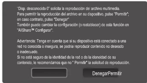 Disp. desconocido 0" solicita la reproducción del archivo multimedia. Para permitir la reproducción del archivo en su dispositivo, pulse "Permitir"; en caso contrario, pulse "Denegar". También puede cambiar la configuración (o restablecer) de esta función en "AllShare™ Configurar". Advertencia: Tenga en cuenta que si su dispositivo está conectado a una red no conocida o insegura, se podría reproducir contenido no deseado o inadecuado. Si no está seguro de la identidad de la red o de la idoneidad de su contenido, le recomendamos que no " Permitir" la solicitud de reproducción. DenegarPermitir