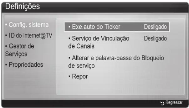 Definições • Config. sistema • ID do Internet@TV • Gestor de Serviços • Propriedades • Exe.auto do Ticker : Desligado • Serviço de Vinculação : Desligado de Canais • Alterar a palavra-passe do Bloqueio de serviço • Repor Regressar