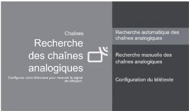 Chaines Recherche des chaînes analogiques Configurez votre téléviseur pour recevoir le signal de diffusion. Recherche automatique des chaînes analogiques Recherche manuelle des chaînes analogiques Configuration du télétexte