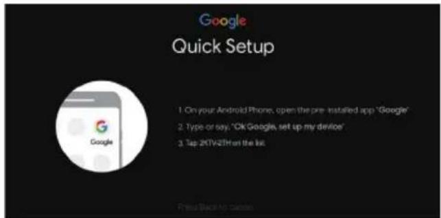 Google Quick Setup 1. On your Android Phone, open the pre-installed app "Google" 2. Type or say, "Ok Google, set up my device" 3. Tap 2KTV2DH on the list.