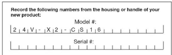 Record the following numbers from the housing or handle of your new product: Model #: 2 | 4 | V | - | X | 2 | - | C | S | 1 | 6 | Serial #: