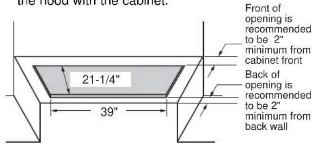 the hood with the cabinet. 21-1/4" 39" Front of opening is recommended to be 2" minimum from cabinet front Back of opening is recommended to be 2" minimum from back wall