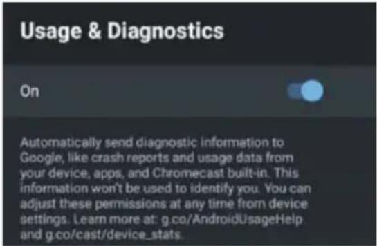 Usage & Diagnostics On Automatically send diagnostic information to Google, like crash reports and usage data from your device, apps, and Chromecast built-in. This information won't be used to identify you. You can adjust these permissions at any time from device settings. Learn more at: g.co/AndroidUsageHelp and g.co/cast/device_stats.