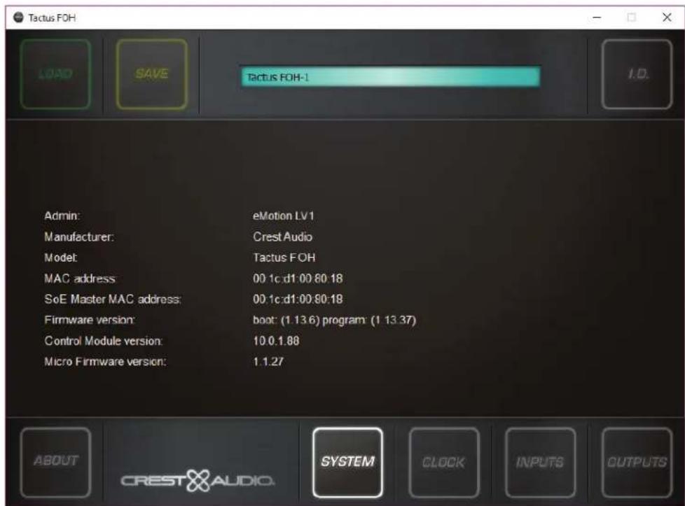 Tactus FOH LOAD SAVE Tactus FOH-1 I.D. Admin: eMotion LV1 Manufacturer: Crest Audio Model: Tactus FOH MAC address 00.1c.d1:00.80:18 SoE Master MAC address: 00.1c.d1:00.80:18 Firmware version: boot: (1.13.6) program: (1.13.37) Control Module version: 10.0.1.88 Micro Firmware version: 1.1.27 ABOUT CREST AUDIO SYSTEM CLOCK INPUTS OUTPUTS