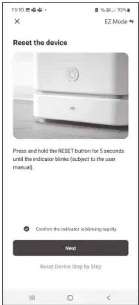 15:50 EZ Mode Reset the device Press and hold the RESET button for 5 seconds until the indicator blinks (subject to the user manual). Confirm the indicator is blinking rapidly. Next Reset Device Step by Step