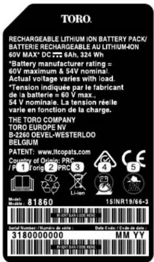 TORO. RECHARGEABLE: LITHIUM ION BATTERY PACK/ BATTERIE RECHARGEABLE AU LITHIUM-ION 60V MAX* DC 6Ah, 324 Wh *Battery manufacturer rating = 60V maximum & 54V nominal. Actual voltage varies with load. *Tension indiquée par le fabricant de la batterie = 60 V max., 54 V nominale. La tension réelle varie en fonction de la charge. THE TORO COMPANY TORO EUROPE NV B-2260 OEVEL-WESTERLOO BELGIUM PATENT: www.ltcopats.com Country of Origin: PRC /P 1 T'orig 2 PRC 3 Li-ion Model: Mole : 81860 15 INR19/66-3 Serial Number / Number de sides : Date Code / Code de date : 3180000000 MM YY INVEST BEANS FOR REDS