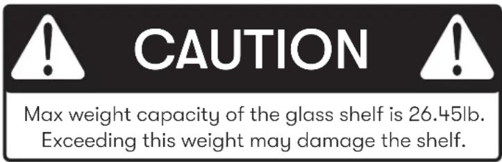 CAUTION Max weight capacity of the glass shelf is 26.45lb. Exceeding this weight may damage the shelf.