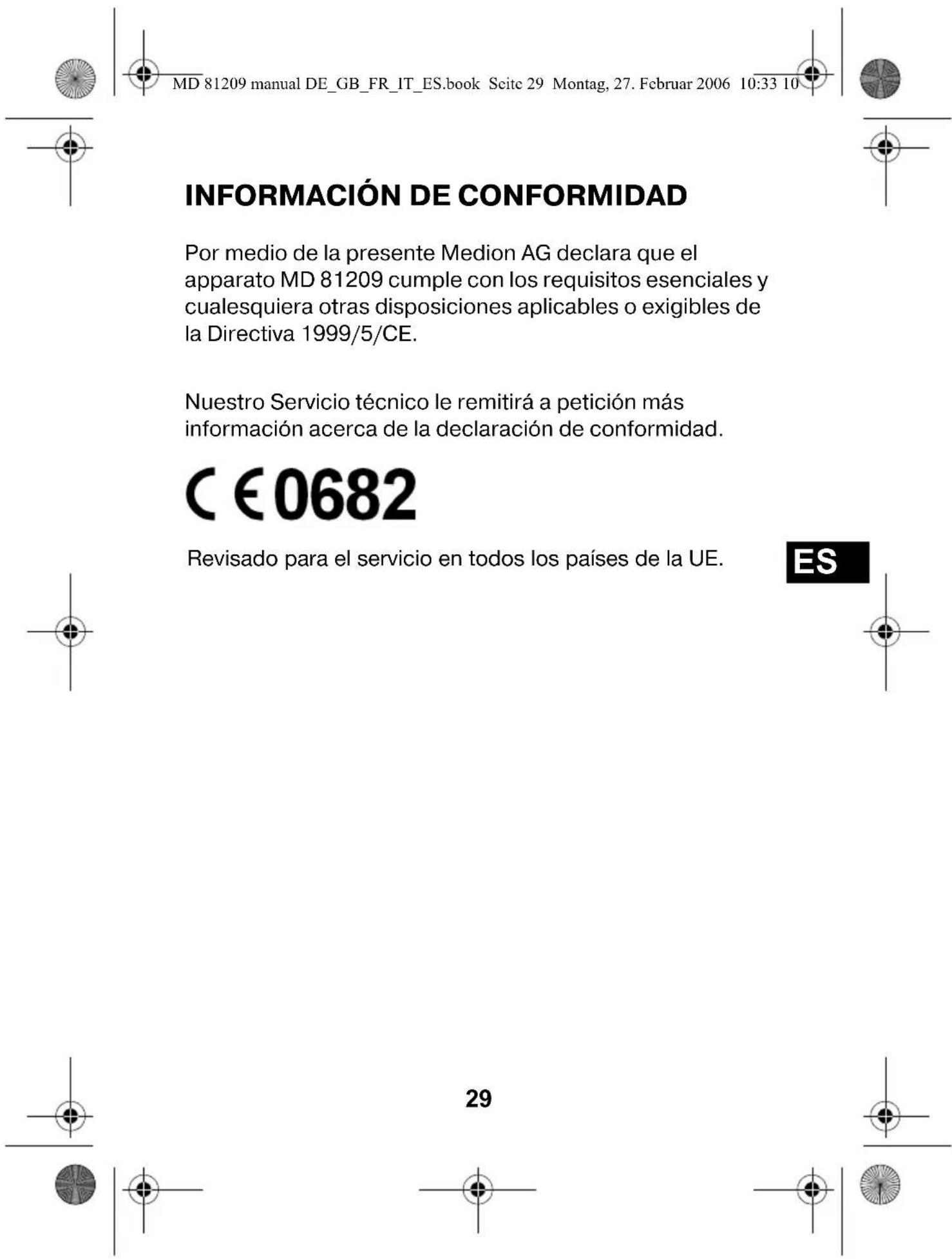 MD 81209 manual DE_GB_FR_IT_ES.book Scite 29 Montag, 27. Februar 2006 10:33 10 INFORMACIÓN DE CONFORMIDAD Por medio de la presente Medion AG declara que el apparato MD 81209 cumple con los requisitos esenciales y cualesquiera otras disposiciones aplicables o exigibles de la Directiva 1999/5/CE. Nuestro Servicio técnico le remitirá a petición más información acerca de la declaración de conformidad. C €0682 Revisado para el servicio en todos los países de la UE. ES 29