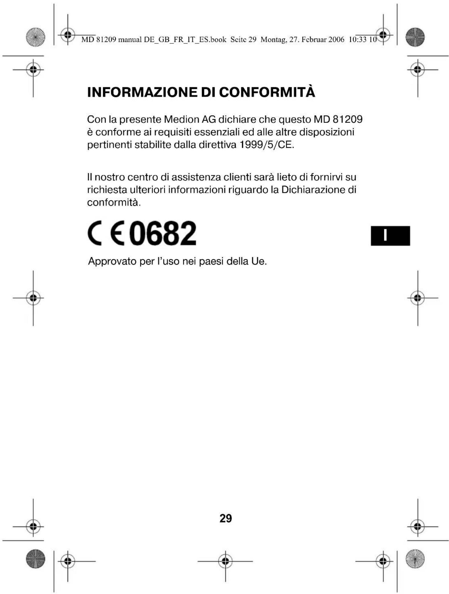 MD 81209 manual DE_GB_FR_IT_ES.book Scite 29 Montag, 27. Februar 2006 10:33 10 INFORMAZIONE DI CONFORMITÀ Con la presente Medion AG dichiare che questo MD 81209 è conforme ai requisiti essenziali ed alle altre disposizioni pertinenti stabilite dalla direttiva 1999/5/CE. Il nostro centro di assistenza clienti sarà lieto di fornirvi su richiesta ulteriori informazioni riguardo la Dichiarazione di conformità. C €0682 Approvato per l'uso nei paesi della Ue. 29