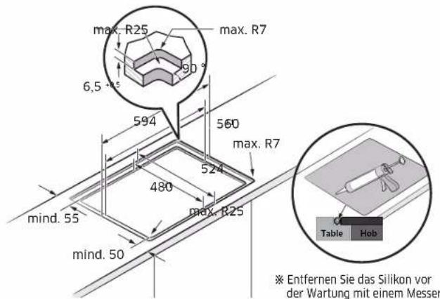 max. R25 max. R7 6,5 °C 594 560 max. R7 524 480 max. R25 mind. 55 mind. 50 Table Hob ※ Entfernen Sie das Silikon vor der Wartung mit einem Messer
