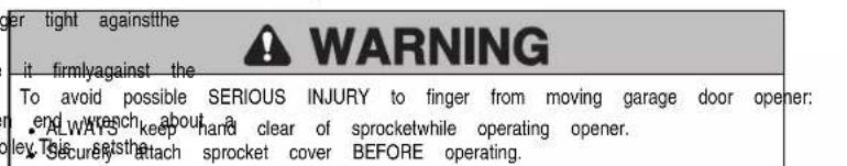 per tight againstthe it firmlyagainst the WARNING To avoid possible SERIOUS INJURY to finger from moving garage door opener: end wroch about a clear of sprocketwhile operating opener. ALWARS keep hand clear of sprocketwhile operating opener. elev This setsthat securey attach sprocket cover BEFORE operating.
