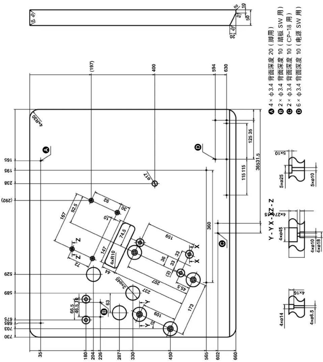 730 703 685 675 589 529 (292) 238 195 165 35 66.5 46.5 10 72 Z Z 167 92.5 147 10 92 4×R30 (197) 180 204 226 B 63 3ר45 44 4×R10 74.5 30 Ø17 400 287 330 Y 109 Y 237 207 36 (3) 33 33 159 45.5 X X 173 360 D 594 630 565 602 C 115 115 125 35 36531.5 660 Y - Y X - X Z - Z 4ר14 4ר6.5 4ר45 4ר10 4ר18 5ר25 5ר10 A 4ר3.4 背面深度 20 (脚用) B 2ר3.4 背面深度 10 (踏板 SW 用) C 2ר3.4 背面深度 10 (CP-18 用) D 6ר3.4 背面深度 10 (电源 SW 用)