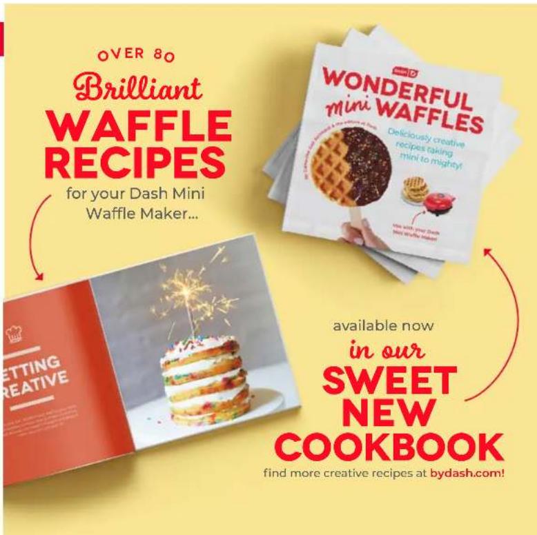 OVER 80 Brilliant WAFFLE RECIPES for your Dash Mini Waffle Maker... WONDERFUL mini WAFFLES Deliciously creative recipes taking mini to mighty! Now with your Dash fine waffle make! available now in our SWEET NEW COOKBOOK find more creative recipes at bydash.com!