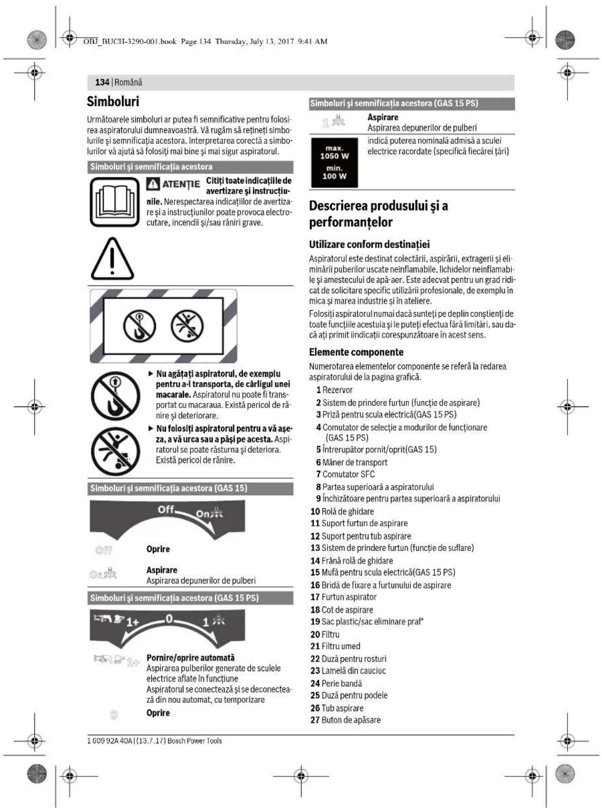 ORJ_BUCHI-3290-001.book Page 134 Thursday, July 13, 2017 9:41 AM 134 | Română Simboluri Următoarele simboluri ar putea fi semnificative pentru folosirea aspiratorului dumneavoastră. Vă rugăm să rețineți simbolurile și semnificatia acestora. Interpretarea corectă a simbolurilor vă ajută să folosiți mai bine și mai sigur aspiratorul. Simboluri și semnificatia acestora ATENTIE Citiți toate indicatiile de avertizare și instructiunile. Nerespectarea indicatiilor de avertizare și a instructiunilor poate provoca electrocutare, incendii și/sau răniri grave. Nu agătați aspiratorul, de exemplu pentru a-l transporta, de cărligul unei macarale. Aspiratorul nu poate fi transportat cu macaraua. Există pericol de rănire și deteriorare. Nu folosiți aspiratorul pentru a vă așeza, a vă urca sau a păși pe acesta. Aspiratorul se poate răsturna și deteriora. Există pericol de rănire. Simboluri și semnificatia acestora (GAS 15) Off On Oprire Aspirare Aspirarea depunerilor de pulberi Simboluri și semnificatia acestora (GAS 15 PS) Pornire/oprire automată Aspirarea pulverilor generate de sculele electrice aflate în funcțiune Aspiratorul se conecteață și se deconecteață din nou automat, cu temporizare Oprire Simboluri și semnificatia acestora (GAS 15 PS) Aspirare depunerilor de pulberi Aspirarea depunerilor de pulberi Aspirarea depunerilor de pulberi Aspirarea depunerilor de pulberi Aspirarea depunerilor de pulberi Aspirarea depunerilor de pulberi Aspirarea depunerilor de pulberi Aspirarea depunerilor de pulberi Aspirarea depunerilor de pulberi Aspirarea depunerilor de pulberi Aspirarea de prejuerilor de pulberi Aspirarea de prejuerilor de pulberi Aspirarea de prejuerilor de pulberi Aspirarea de prejuerilor de pulberi Aspirarea de prejuerilor de pulberi Aspirarea de prejuerilor de pulberi Aspirarea de prejuerilor de pulberi Aspirarea de prejuerilor de pulberi AspirArea de prejuerilor de pulberi AspirArea de prejuerilor de pulberi AspirArea de prejuerilor de pulberi AspirArea de prejuerilor de pulberi AspirArea de prejuerilor de pulberi AspirArea de prejuerilor de pulberi AspirArea de prejuerilor de pulberi AspirArea de prejuerilor de pulberie AspirArea de prejuerilor de pulberie AspirArea de prejuerilor de pulberie AspirArea de prejuerilor de pulberie AspirArea de prejuerilor de pulberie AspirArea de prejuerilor de pulberie AspirArea de prejuerilor de pulberie AspirArea de prejuerilor de pulberie AspirArea de prejueritor de pulberie AspirArea de prejueritor de pulberie AspirArea de prejueritor de pulberie AspirArea de prejueritor de pulberie AspirArea de prejueritor de pulberie AspirArea de prejueritor de pulberie AspirArea de prejueritor de pulberie AspirArea de prejueritor de pulberie AspirArea del prejueritor de pulberie AspirArea del prejueritor de pulberie AspirArea del prejueritor de pulberie AspirArea del prejueritor de pulberie AspirArea del prejueritor de pulberie AspirArea del prejueritor de pulberie AspirArea del prejueritor de pulberie AspirArea del prejueritor de pulberie, AspirArea del prejueritor de pulberie, AspirArea del prejueritor de pulberie, AspirArea del prejueritor de pulberie, AspirArea del prejueritor de pulberie, AspirArea del prejueritor de pulberie, AspirArea del prejueritor de pulberie, AspirArea del prejueritor de pulberie, AspirArea del prejueritor del prejueritor, AspirArea del prejueritor del prejueritor, AspirArea del prejueritor del prejueritor, AspirArea del prejueritor del prejueritor, AspirArea del prejueritor del prejueritor, AspirArea del prejueritor del prejueritor, AspirArea del prejueritor del prejueritor, AspirArea del prejueritor del prejueritor, aspirarea del prejueritor del prejueritor, aspirarea del prejueritor del prejueritor, aspirarea del prejueritor del prejueritor, aspirarea del prejueritor del prejueritor, aspirarea del prejueritor del prejueritor, aspirarea del prejueritor del prejueritor, aspirarea del prejueritor del prejueritor, aspirarea del postuoritor del prejueritor, aspirarea del postuoritor del prejueritor, aspirarea del postuoritor del prejueritor, aspirarea del postuoritor del prejueritor, aspirarea del postuoritor del prejueritor, aspirarea del postuoritor del prejueritor, aspirarea del postuoritor del prejueritor, aspirarea del postuoritor dupeurite, cu curcure, cu curcure, cu curcure, cu curcure, cu curcure, cu curcure, cu curcure, cu curcure, cu curcure, cu curcure, cu curcure, cu curcure, cu curcure, cu curcure, cu curcure, cu curcure, cu curcure, cu curcure, cu curcure, cu curcure, cu curcuse, cu curcuse, cu curcuse, cu curcuse, cu curcuse, cu curcuse, cu curcuse, cu curcuse, cu curcuse, cu curcuse, cu curcuse, cu curcuse, cu curcuse, cu curcuse, cu curcuse, cu curcuse, cu curcuse, cu curcuse, cu curcuse, cu curcuse, cu curcuses, cu curcuses, cu curcuses, cu curcuses, cu curcuses, cu curcuses, cu curcuses, cu curcuses, cu curcuses, cu curcuses, cu curcuses, cu curcuses, cu curcuses, cu curcuses, cu curcuses, cu curcuses, cu curcuses, cu curcuses, cu curcuses, cu curcuses, cu curcus, cu curcus, cu curcus, cu curcus, cu curcus, cu curcus, cu curcus, cu curcus, cu curcus, cu curcus, cu curcus, cu curcus, cu curcuses, cu curcuses, cu curcuses, cu curcuses, cu curcuses, cu curcuses, cu curcuses, cu curcuses, cu curcuses, cu curcuses, cu curcuses, cu curcuses, cu curcuses, cu curcuses, cu curcuses, cu curcuses, cu curcuses, cu curcuses, cu curcuses, supturite la formatația acestora (GAS 15 PS) Aspirare depunerilor de bulseri; indică puterea nominală admisă a sculei electriche racordate (specifică fiecarei tari) Aspirare depunerilor de bulseri; indică puterea nominală admisă a sculei electriche racordate (specifică fiecarei tari) Descrivere produsului și a performanțelor Utilizare conform destinației Aspiratorul este destinat colectarii, aspirarii, extragerii și eliminarii pubilerl uscate neinflamabile, lichidelor neinflamabile și amestecului de apă-aer. Este adecvat pentru un grad ridicat de solicitare specific utilizarii profesionale, de exemplu in mica și marea industriu și in ateliere. Folosiți aspiratorul numai dacă sunteți pe deplin conțienți de toate funcțile acestuia și le puteți efectua fară limitarii, sau dacă ați primiti indicatații corespunzatoare în acest sens. Elemente componente Numerotarea elementelor componente se referă la redarea aspiratorului de la pagina grafica. 1 Rezervor 2 Sistem de prindere furtun (funție de aspirare) 3 Priză pentru scula electrică (GAS 15 PS) 4 Comutator de seleție a modurilor de functionare (GAS 15 PS) 5 Întrerupător pornit/oprit (GAS 15) 6 Mâner der transport 7 Comutator SFC 8 Partea superioară a aspiratorului 9 Încihizatoare pentru partea superioară a aspiratorului 10 Rolă de ghidare 11 Suport furtun de aspirare 12 Suport pentru tub aspirare 13 Sistem de prindere furtun (funție de suflare) 14 Frână rolă de ghidare 15 Mufă pentru scula electrică (GAS 15 PS) 16 Bridă de fixare a furtunului de aspirare 17 Furtun aspirator 18 Cot de aspirare 19 Sac plastic/sac eliminare praț* 20 Filtru 21 Filtru umed 22 Duză pentru rosturi 23 Lamelă din cauciuc 24 Perie bandă 25 Duză pentru podele 26 Tub aspirare 27 Buton de apăsare 1 609 92A 40A | (13.7.17) Bosch Power Tools
