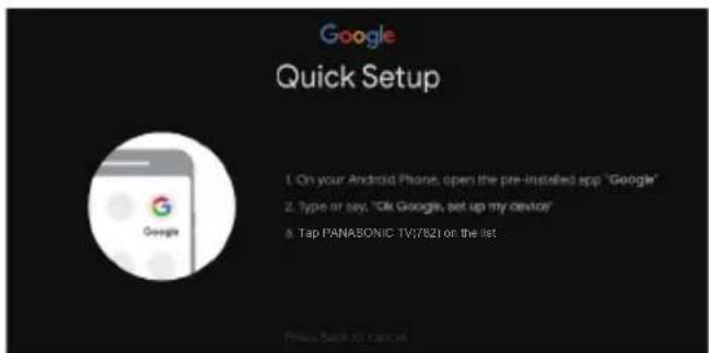 Google Quick Setup 1. On your Android Phone, open the pre-installed app "Google" 2. Type or say, "Ok Google, set up my device" 3. Tap PANASONIC TV(782) on the list.