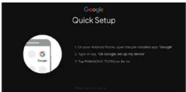 Google Quick Setup 1. On your Android Phone, open the pre-installed app "Google" 2. Type or say, "OK Google, set up my device" 3. Top PANASONIC TV(762) on the list