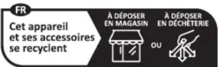 FR Cet appareil et ses accessoires se recyclent À DÉPOSER EN MAGASIN À DÉPOSER EN DÉCHÉTERIE OU