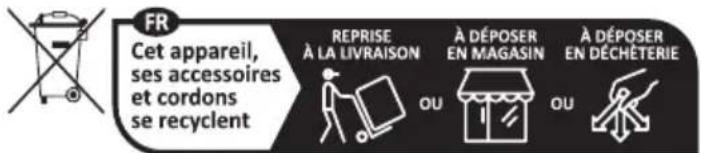 FR Cet appareil, ses accessoires et cordons se recyclent REPRISE À LA LIVRAISON À DÉPOSER EN MAGASIN À DÉPOSER EN DÉCHÉTERIE