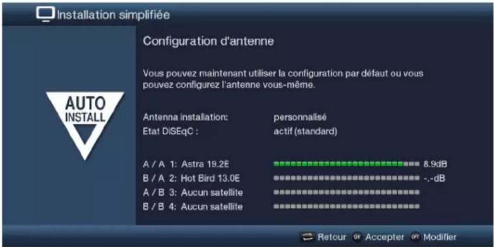 Installation simplifiée Configuration d'antenne Vous pouvez maintenant utiliser la configuration par défaut ou vous pouvez configuez l'antenne vous-même. Antenna installation: Eta1 DiSEqC : personnalisé actif (standard) A / A 1: Astra 19.2E B / A 2: Hot Bird 13.0E A / B 3: Aucun satellite B / B 4: Aucun satellite 8.9dB -.-dB Retour Opt Accepter Opt Modifier