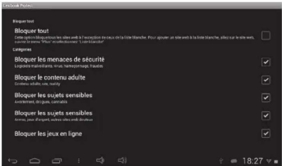 Leabouk Protec Bloquer tout Bloquer tout Cette option bloquétous les sites web à l'exception de ceux de la liste blanche. Pour ajouer un site web à la liste blanche, illez sur le site web, ouvres le venue "Plus" et selectionner / "Liste blanche" CATEGORIES Bloquer les menaces de sécurité Logiciels malveillants, virus, nameçonnage, fraudes Bloquer le contenu adulte Contenu adulte, ses,uality Bloquer les sujets sensibles Avonement, drogues, cannabis Bloquer les sujets sensibles Armes, jeux d'argent, autres sites web doucheus Bloquer les jeux en ligne