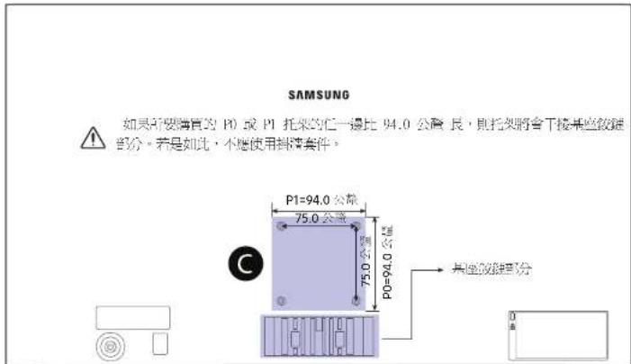 SAMSUNG 如果所使用的 P0 或 P1 托架的任一接比 94.0 公重 长,则托架将会下接某些铰链部分。若是如此,不應使用拼接零件。 P1=94.0 公重 75.0 公重 75.0 公重 P0=94.0 公重 C 其座铰链部分