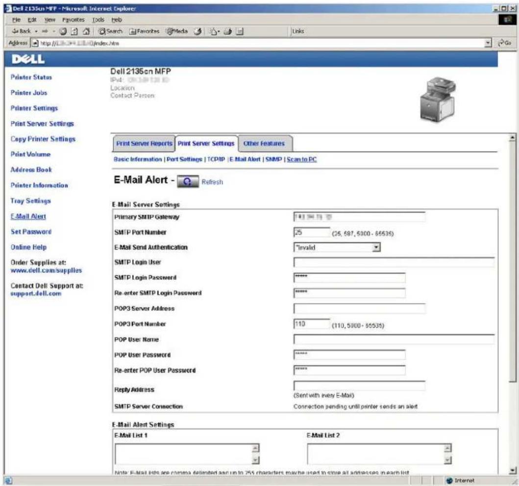 Dell 2135cn MFP - Microsoft Internet Explorer File Edit View Favorites Tools Help Back Search Favorites Media Links Address http://1334/index.html Dell Printer Status Printer Jobs Printer Settings Print Server Settings Copy Printer Settings Print Volume Address Book Printer Information Troy Settings E-Mail Alert Set Password Online Help Order Supplies at: www.dell.com/supplies Contact Dell Support at: support.dell.com Dell 2135cn MFP IPv4: 081-697-6300-66636 Location Contact Person Print Server Reports Print Server Settings Other Features Basic Information | Port Settings | TCP/IP | E-Mail Alert | SNMP | Scan to PC E-Mail Alert - Refresh E-Mail Server Settings Primary SMTP Gateway SMTP Port Number £5 (26, 697, 6300 - 66636) E-Mail Send Authentication "Invalid" SMTP Login User SMTP Login Password ***** Re-enter SMTP Login Password ***** POP3 Server Address POP3 Port Number £110 (110, 5900 - 65535) POP User Name POP User Password ***** Re-enter POP User Password ***** Reply Address (Sent with every E-Mail) SMTP Server Connection Connection pending until printer sends an alert E-Mail Alert Settings E-Mail List 1 E-Mail List 2 Note: E-Mail lists are comma delimited and up to 255 characters may be used to save all addresses in each list Internet