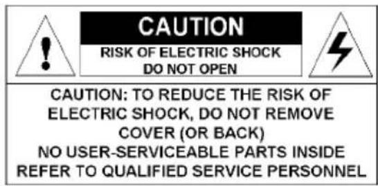 CAUTION RISK OF ELECTRIC SHOCK DO NOT OPEN CAUTION: TO REDUCE THE RISK OF ELECTRIC SHOCK, DO NOT REMOVE COVER (OR BACK) NO USER-SERVICEABLE PARTS INSIDE REFER TO QUALIFIED SERVICE PERSONNEL