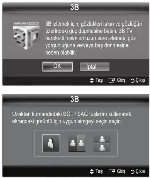 3B 3B izlemek için, gözlükleri takın ve gözlüğüün üzerindeki güç düğmesine basın. 3B TV hareketli resimleri uzun süre izlemek, göz yorgunluğuna ve/veya baş dönmesine neden olabilir. OK İptal Taşı Giriş Çıkış 3B Uzaktan kumandadaki SOL / SAG tuşlarını kullanarak, ekrandaki görüntü için uygun simgeyi seçin.seçin. Taşı Giriş Çıkış