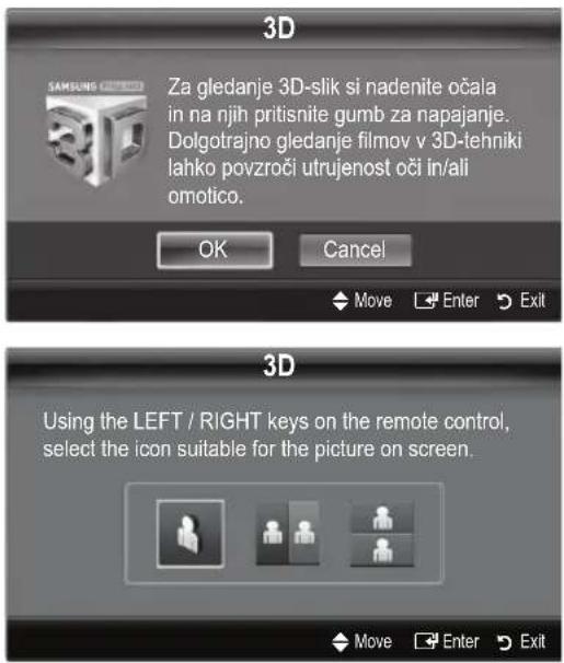 3D Za gledanje 3D-slik si nadenite očala in na njih pritisnite gumb za napajanje. Dolgotrajno gledanje filmov v 3D-tehniki lahko povzroči utrujenost oči in/ali omotico. OK Cancel Move Enter Exit 3D Using the LEFT / RIGHT keys on the remote control, select the icon suitable for the picture on screen. Move Enter Exit
